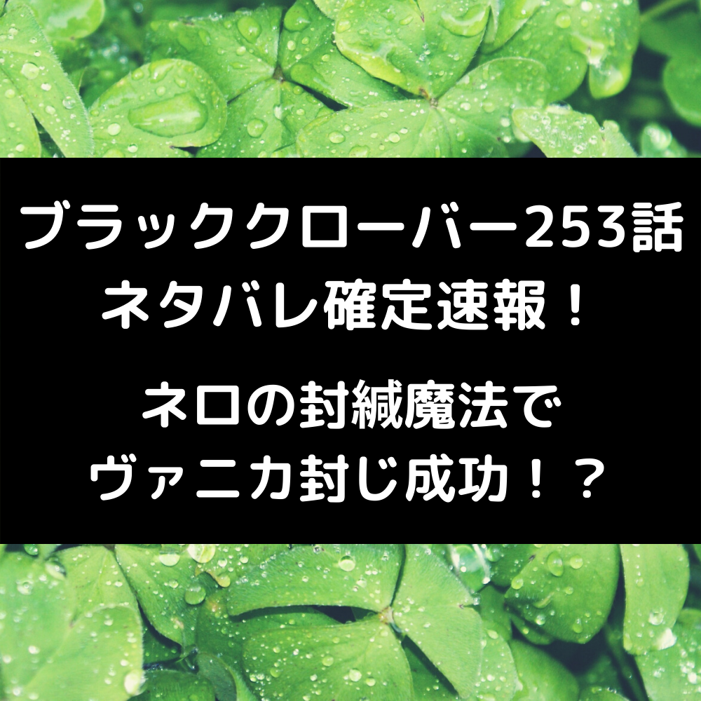 ブラッククローバー253話ネタバレ確定速報！ネロの封緘魔法でヴァニカ封じ成功！？