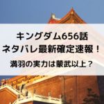 キングダム656話ネタバレ最新話確定速報と感想考察！満羽の実力は蒙武以上？